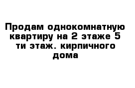 Продам однокомнатную квартиру на 2 этаже 5-ти этаж. кирпичного дома